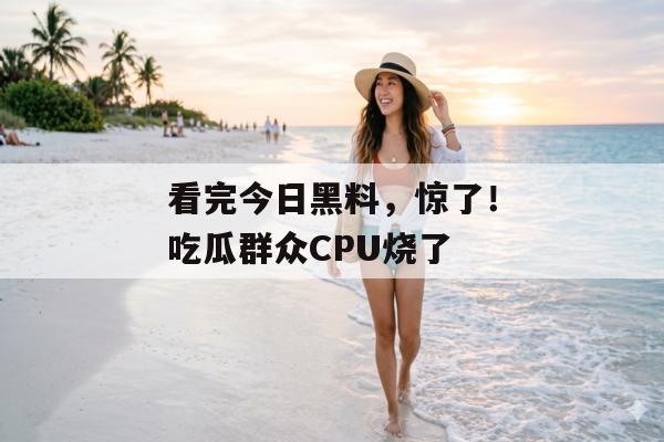 看完今日黑料，惊了！吃瓜群众CPU烧了