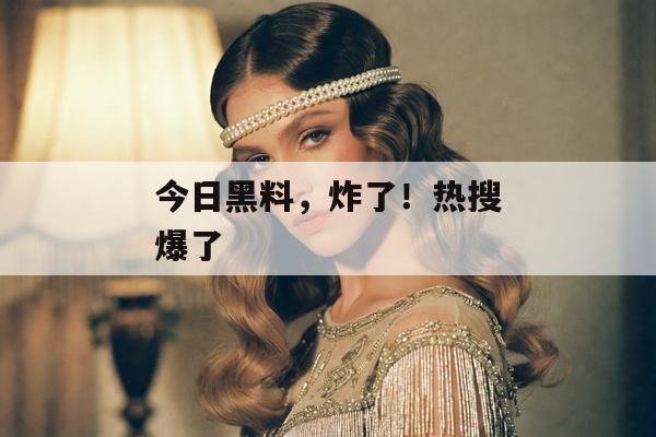 今日黑料，炸了！热搜爆了