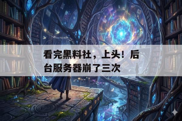 看完黑料社，上头！后台服务器崩了三次