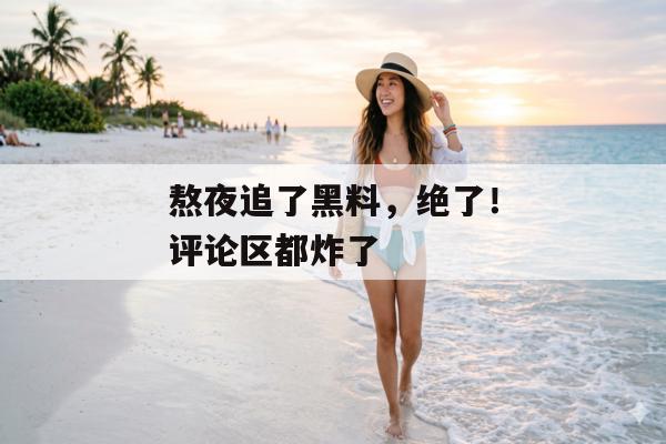 熬夜追了黑料，绝了！评论区都炸了