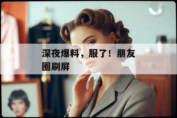 深夜爆料，服了！朋友圈刷屏